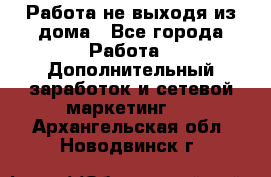 Работа не выходя из дома - Все города Работа » Дополнительный заработок и сетевой маркетинг   . Архангельская обл.,Новодвинск г.